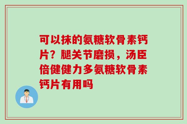 可以抹的氨糖软骨素钙片？腿关节磨损，汤臣倍健健力多氨糖软骨素钙片有用吗
