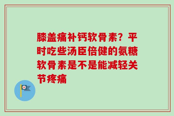 膝盖痛补钙软骨素？平时吃些汤臣倍健的氨糖软骨素是不是能减轻关节疼痛