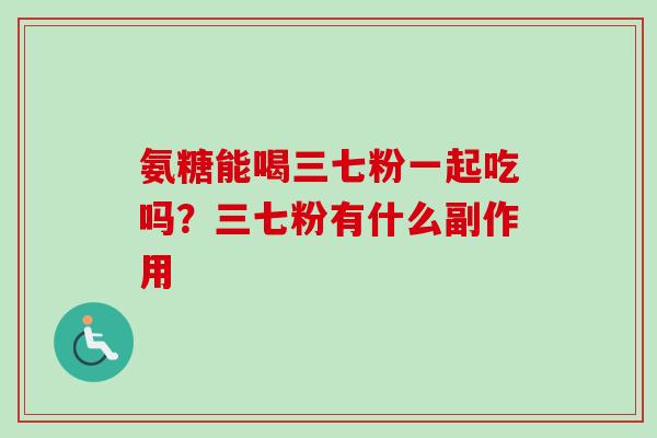 氨糖能喝三七粉一起吃吗？三七粉有什么副作用