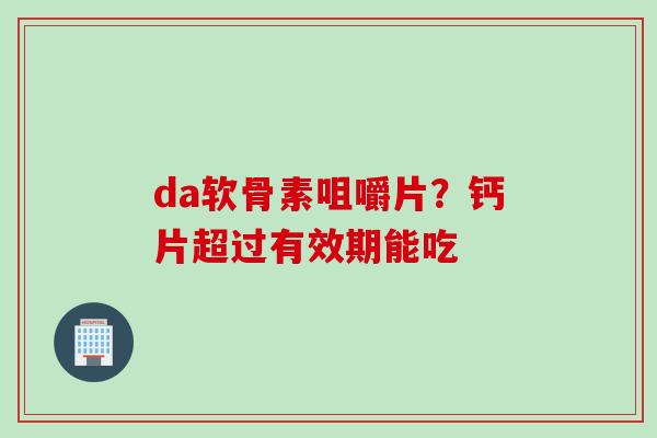 da软骨素咀嚼片？钙片超过有效期能吃