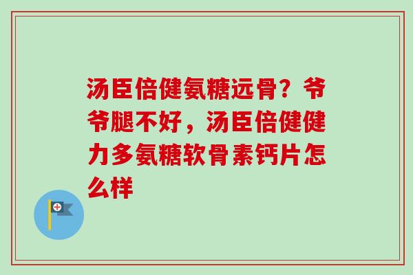 汤臣倍健氨糖远骨？爷爷腿不好，汤臣倍健健力多氨糖软骨素钙片怎么样