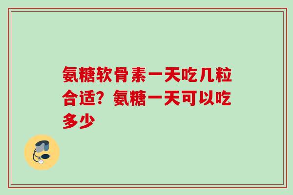 氨糖软骨素一天吃几粒合适？氨糖一天可以吃多少