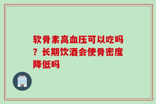 软骨素高可以吃吗?长期饮酒会使骨密度降低吗 软骨素高可以吃吗?长期饮酒会使骨密度降低吗