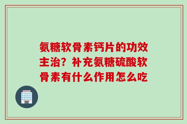 氨糖软骨素钙片的功效主治？补充氨糖硫酸软骨素有什么作用怎么吃