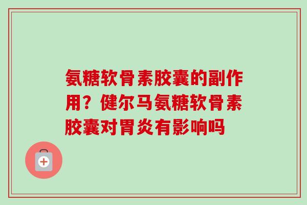 氨糖软骨素胶囊的副作用？健尔马氨糖软骨素胶囊对胃炎有影响吗