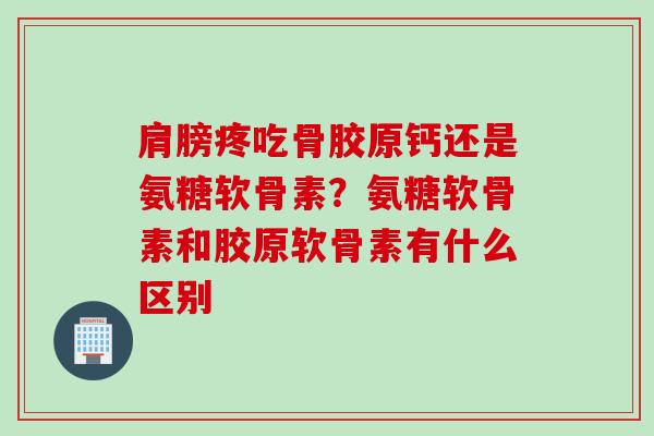 肩膀疼吃骨胶原钙还是氨糖软骨素？氨糖软骨素和胶原软骨素有什么区别