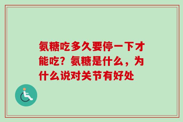 氨糖吃多久要停一下才能吃？氨糖是什么，为什么说对关节有好处