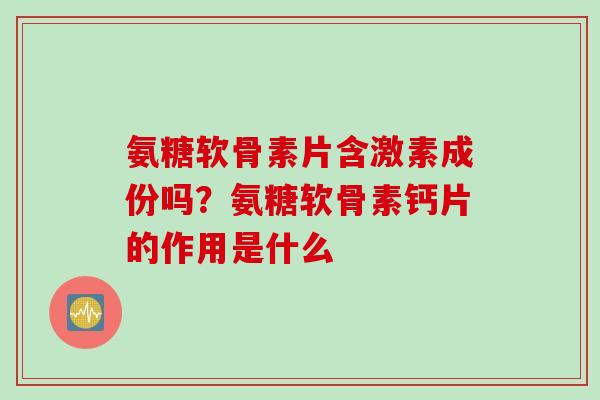氨糖软骨素片含激素成份吗？氨糖软骨素钙片的作用是什么