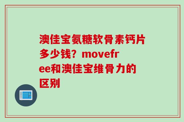 澳佳宝氨糖软骨素钙片多少钱?movefree和澳佳宝维骨力的区别 澳佳宝氨糖软骨素钙片多少钱?movefree和澳佳宝维骨力的区别
