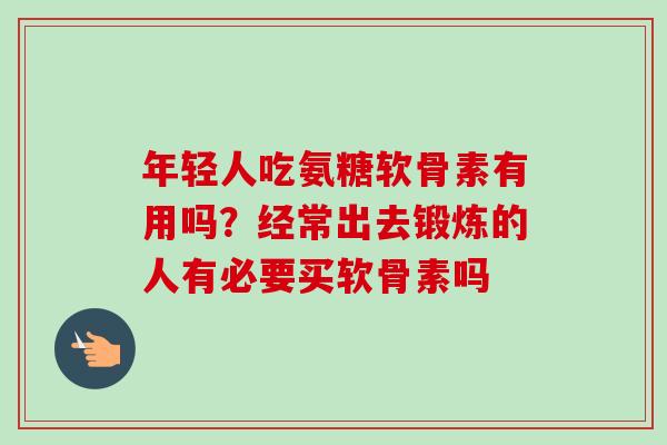 年轻人吃氨糖软骨素有用吗？经常出去锻炼的人有必要买软骨素吗