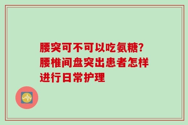 腰突可不可以吃氨糖？腰椎间盘突出患者怎样进行日常护理