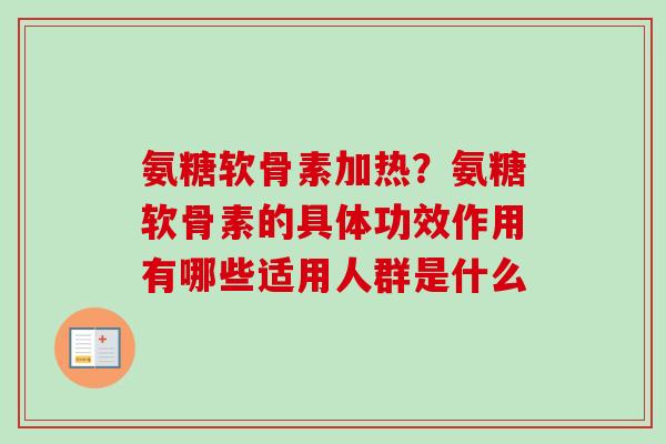 氨糖软骨素加热？氨糖软骨素的具体功效作用有哪些适用人群是什么