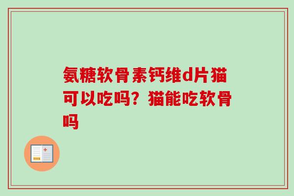 氨糖软骨素钙维d片猫可以吃吗？猫能吃软骨吗