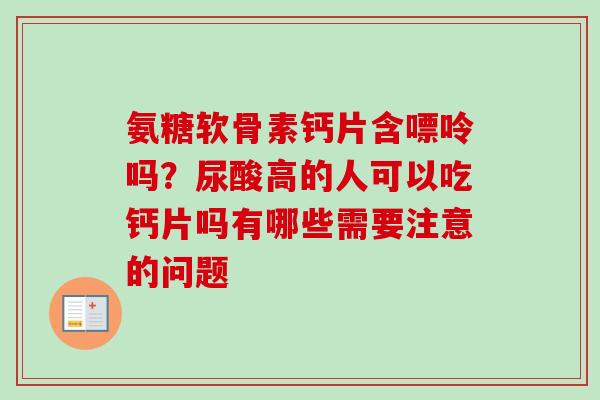 氨糖软骨素钙片含嘌呤吗?尿酸高的人可以吃钙片吗有哪些需要注意的问题 氨糖软骨素钙片含嘌呤吗?尿酸高的人可以吃钙片吗有哪些需要注意的问题