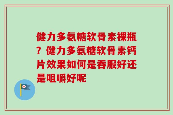 健力多氨糖软骨素裸瓶？健力多氨糖软骨素钙片效果如何是吞服好还是咀嚼好呢
