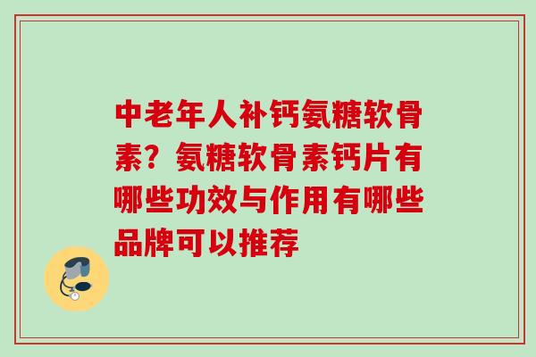 中老年人补钙氨糖软骨素？氨糖软骨素钙片有哪些功效与作用有哪些品牌可以推荐
