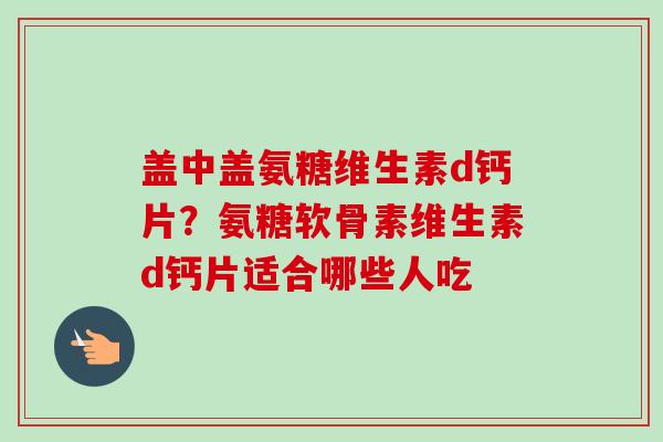 盖中盖氨糖维生素d钙片？氨糖软骨素维生素d钙片适合哪些人吃