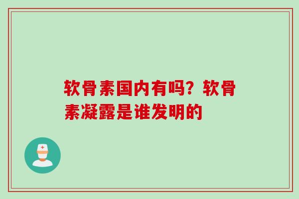 软骨素国内有吗?软骨素凝露是谁发明的 软骨素国内有吗?软骨素凝露是谁发明的