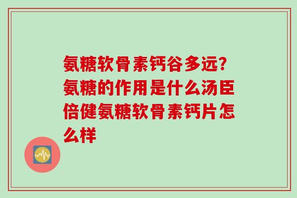 氨糖软骨素钙谷多远？氨糖的作用是什么汤臣倍健氨糖软骨素钙片怎么样