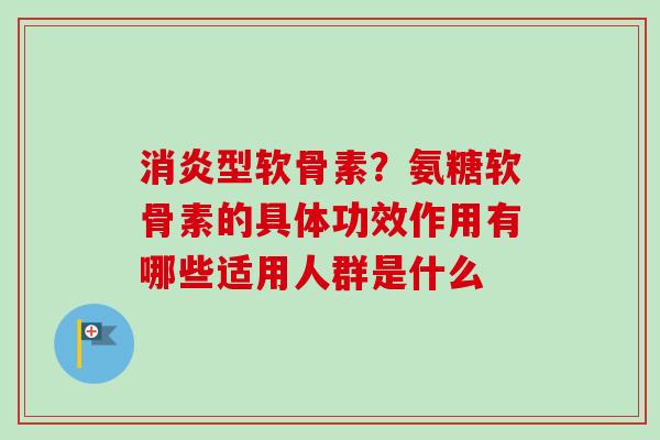 消炎型软骨素？氨糖软骨素的具体功效作用有哪些适用人群是什么