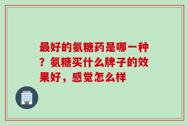 最好的氨糖药是哪一种？氨糖买什么牌子的效果好，感觉怎么样