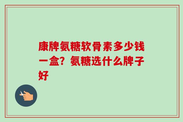 康牌氨糖软骨素多少钱一盒？氨糖选什么牌子好