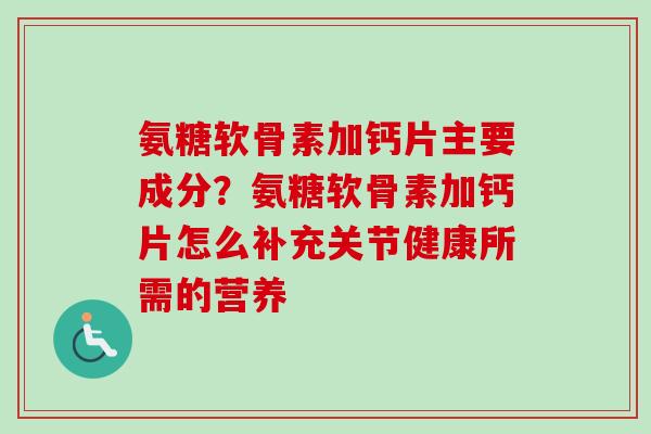 氨糖软骨素加钙片主要成分？氨糖软骨素加钙片怎么补充关节健康所需的营养