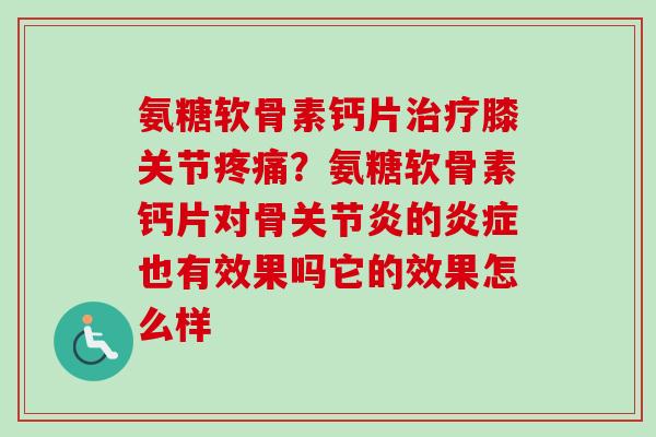 氨糖软骨素钙片治疗膝关节疼痛？氨糖软骨素钙片对骨关节炎的炎症也有效果吗它的效果怎么样
