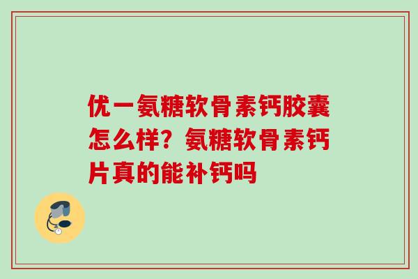 优一氨糖软骨素钙胶囊怎么样？氨糖软骨素钙片真的能补钙吗