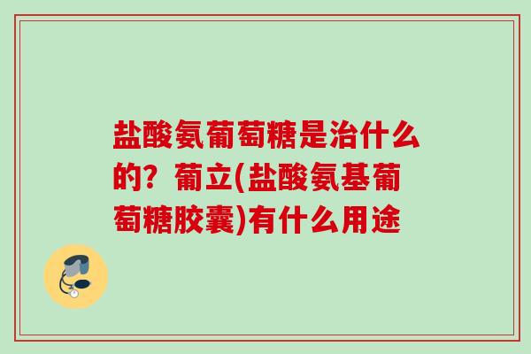 盐酸氨葡萄糖是治什么的？葡立(盐酸氨基葡萄糖胶囊)有什么用途