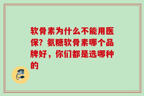 软骨素为什么不能用医保？氨糖软骨素哪个品牌好，你们都是选哪种的