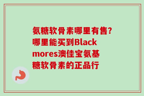 氨糖软骨素哪里有售？哪里能买到Blackmores澳佳宝氨基糖软骨素的正品行