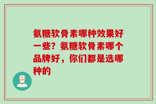 氨糖软骨素哪种效果好一些?氨糖软骨素哪个品牌好,你们都是选哪种的 氨糖软骨素哪种效果好一些?氨糖软骨素哪个品牌好,你们都是选哪种的