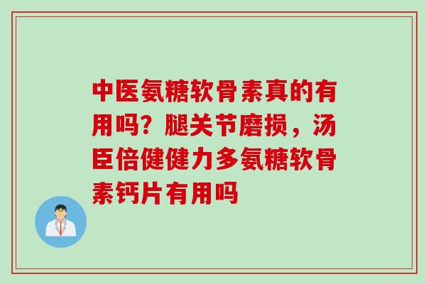 中医氨糖软骨素真的有用吗？腿关节磨损，汤臣倍健健力多氨糖软骨素钙片有用吗