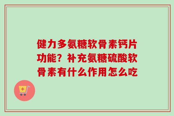 健力多氨糖软骨素钙片功能？补充氨糖硫酸软骨素有什么作用怎么吃