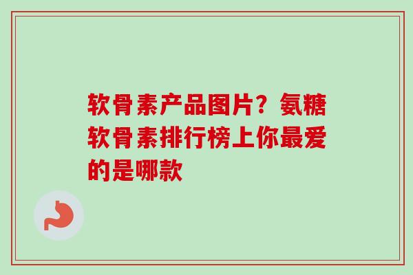 软骨素产品图片？氨糖软骨素排行榜上你最爱的是哪款