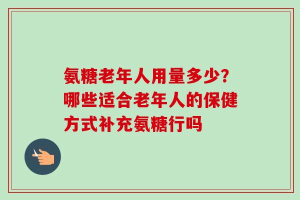 氨糖老年人用量多少？哪些适合老年人的保健方式补充氨糖行吗