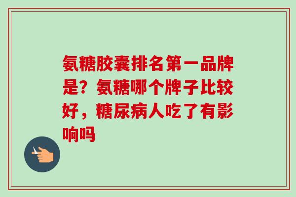 氨糖胶囊排名第一品牌是？氨糖哪个牌子比较好，糖尿病人吃了有影响吗