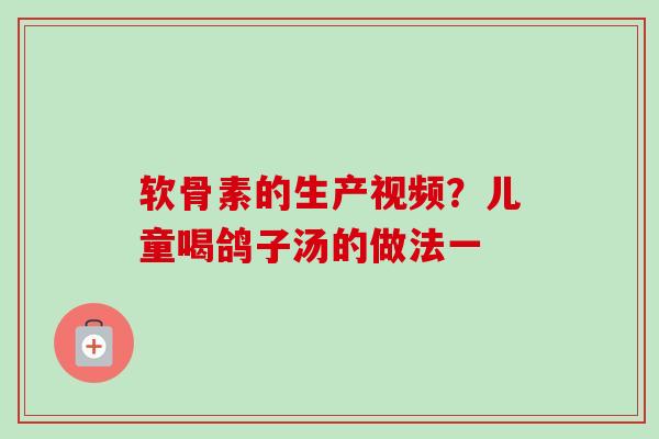 软骨素的生产视频？儿童喝鸽子汤的做法一