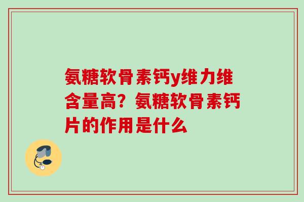 氨糖软骨素钙y维力维含量高？氨糖软骨素钙片的作用是什么