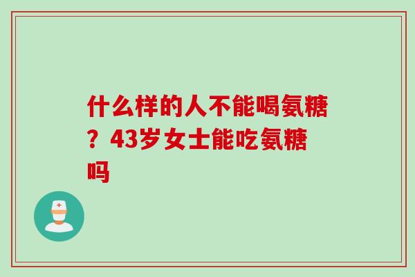 什么样的人不能喝氨糖？43岁女士能吃氨糖吗