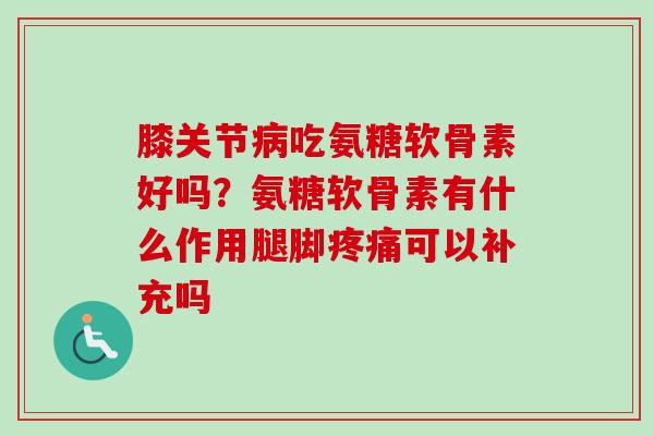 膝关节病吃氨糖软骨素好吗？氨糖软骨素有什么作用腿脚疼痛可以补充吗