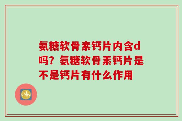 氨糖软骨素钙片内含d吗？氨糖软骨素钙片是不是钙片有什么作用