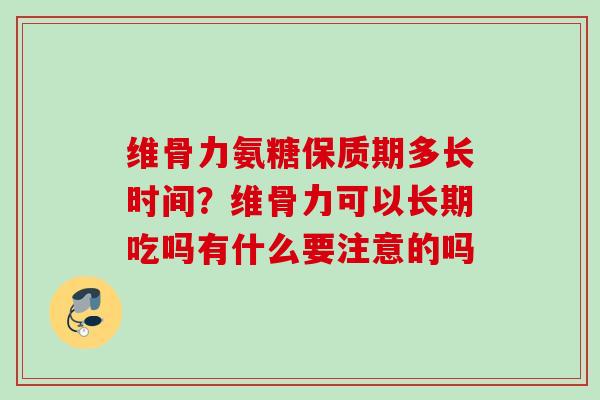 维骨力氨糖保质期多长时间？维骨力可以长期吃吗有什么要注意的吗