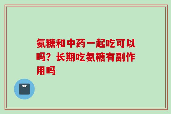 氨糖和中药一起吃可以吗？长期吃氨糖有副作用吗