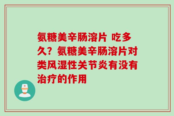 氨糖美辛肠溶片 吃多久？氨糖美辛肠溶片对类风湿性关节炎有没有治疗的作用