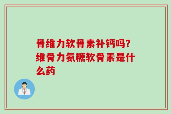 骨维力软骨素补钙吗？维骨力氨糖软骨素是什么药