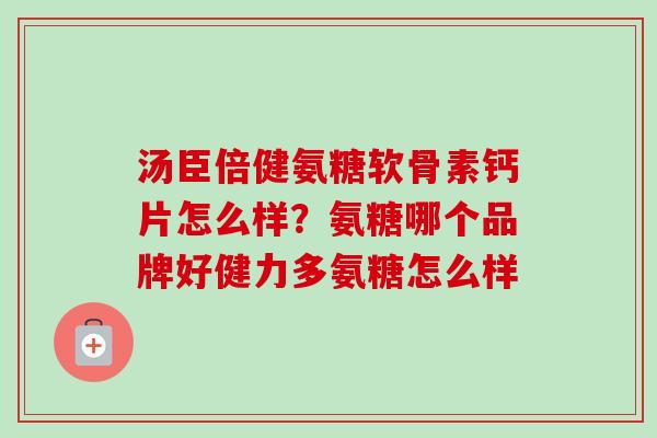 汤臣倍健氨糖软骨素钙片怎么样？氨糖哪个品牌好健力多氨糖怎么样