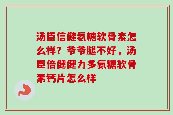 汤臣信健氨糖软骨素怎么样？爷爷腿不好，汤臣倍健健力多氨糖软骨素钙片怎么样