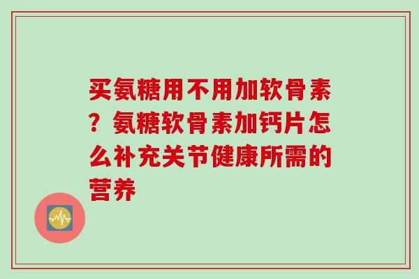 买氨糖用不用加软骨素？氨糖软骨素加钙片怎么补充关节健康所需的营养